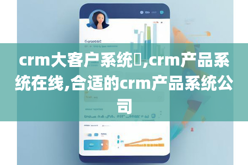 crm大客户系统​,crm产品系统在线,合适的crm产品系统公司