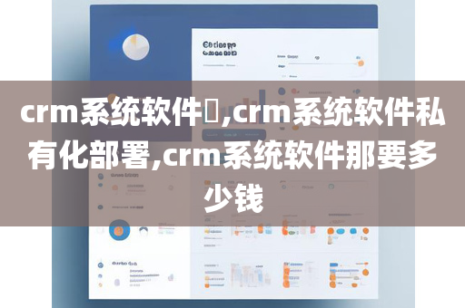 crm系统软件,crm系统软件私有化部署,crm系统软件那要多少钱