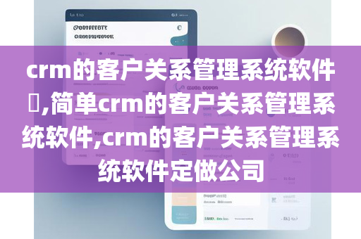 crm的客户关系管理系统软件​,简单crm的客户关系管理系统软件,crm的客户关系管理系统软件定做公司