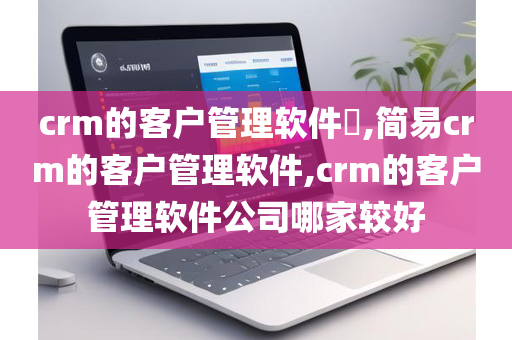 crm的客户管理软件​,简易crm的客户管理软件,crm的客户管理软件公司哪家较好