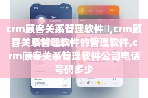 crm顾客关系管理软件​,crm顾客关系管理软件的管理软件,crm顾客关系管理软件公司电话号码多少