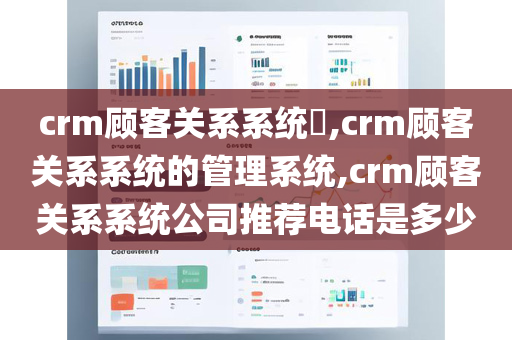 crm顾客关系系统​,crm顾客关系系统的管理系统,crm顾客关系系统公司推荐电话是多少