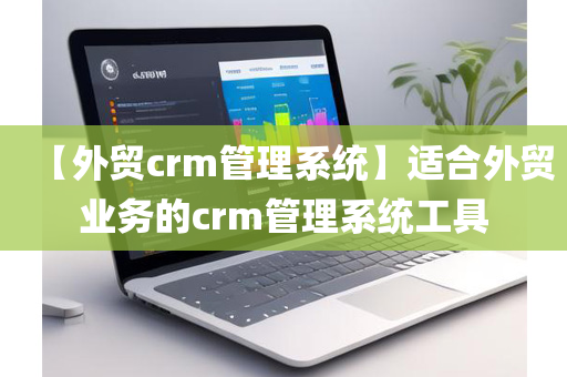 【外贸crm管理系统】适合外贸业务的crm管理系统工具