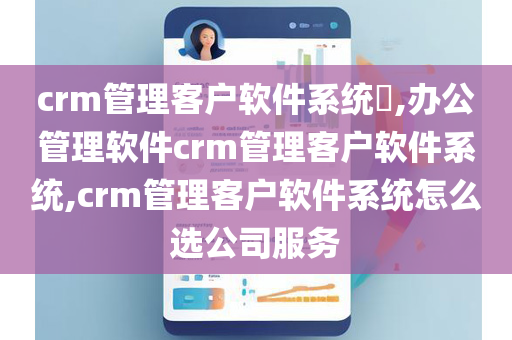 crm管理客户软件系统​,办公管理软件crm管理客户软件系统,crm管理客户软件系统怎么选公司服务