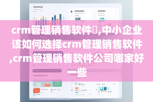 crm管理销售软件​,中小企业该如何选择crm管理销售软件,crm管理销售软件公司哪家好一些