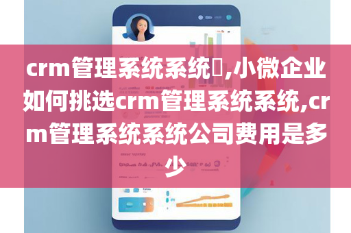 crm管理系统系统​,小微企业如何挑选crm管理系统系统,crm管理系统系统公司费用是多少