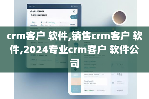 crm客户 软件,销售crm客户 软件,2024专业crm客户 软件公司