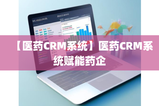 【医药CRM系统】医药CRM系统赋能药企