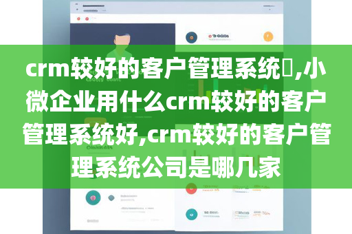 crm较好的客户管理系统​,小微企业用什么crm较好的客户管理系统好,crm较好的客户管理系统公司是哪几家