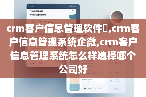 crm客户信息管理软件​,crm客户信息管理系统企微,crm客户信息管理系统怎么样选择哪个公司好