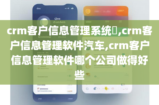 crm客户信息管理系统​,crm客户信息管理软件汽车,crm客户信息管理软件哪个公司做得好些