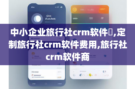 中小企业旅行社crm软件​,定制旅行社crm软件费用,旅行社crm软件商