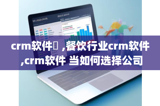 crm软件​ ,餐饮行业crm软件 ,crm软件 当如何选择公司