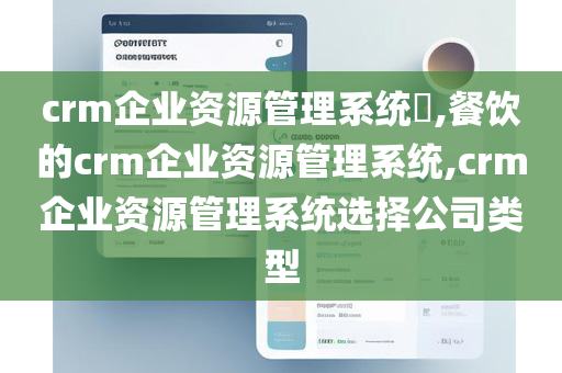 crm企业资源管理系统​,餐饮的crm企业资源管理系统,crm企业资源管理系统选择公司类型