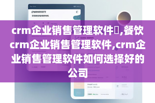 crm企业销售管理软件​,餐饮crm企业销售管理软件,crm企业销售管理软件如何选择好的公司