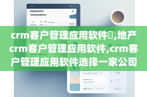 crm客户管理应用软件​,地产crm客户管理应用软件,crm客户管理应用软件选择一家公司