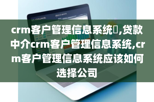 crm客户管理信息系统,贷款中介crm客户管理信息系统,crm客户管理信息系统应该如何选择公司