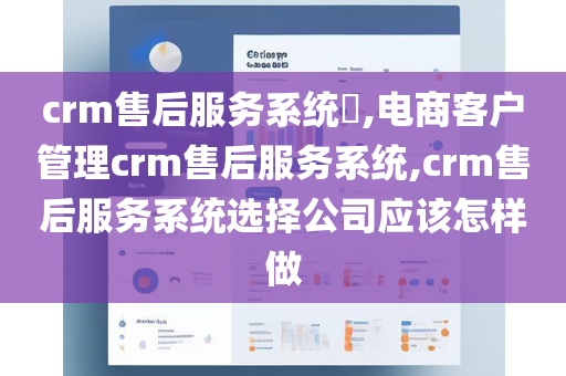 crm售后服务系统​,电商客户管理crm售后服务系统,crm售后服务系统选择公司应该怎样做