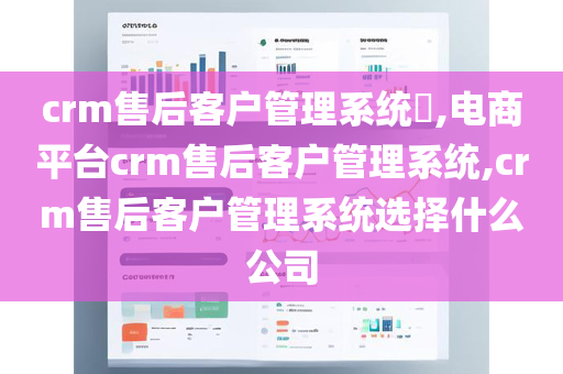 crm售后客户管理系统​,电商平台crm售后客户管理系统,crm售后客户管理系统选择什么公司