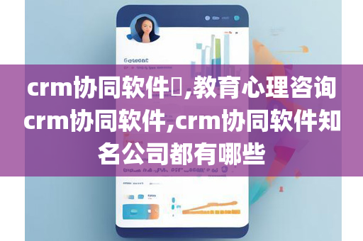 crm协同软件,教育心理咨询crm协同软件,crm协同软件知名公司都有哪些