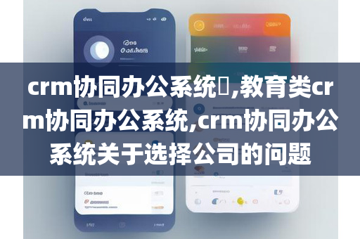 crm协同办公系统,教育类crm协同办公系统,crm协同办公系统关于选择公司的问题