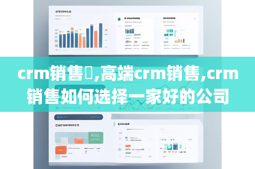 crm销售​,高端crm销售,crm销售如何选择一家好的公司