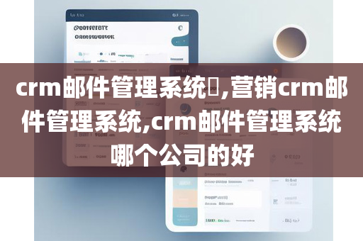 crm邮件管理系统​,营销crm邮件管理系统,crm邮件管理系统哪个公司的好