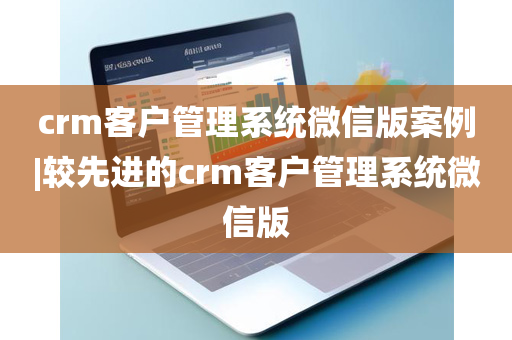 crm客户管理系统微信版案例|较先进的crm客户管理系统微信版