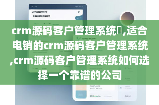 crm源码客户管理系统​,适合电销的crm源码客户管理系统,crm源码客户管理系统如何选择一个靠谱的公司