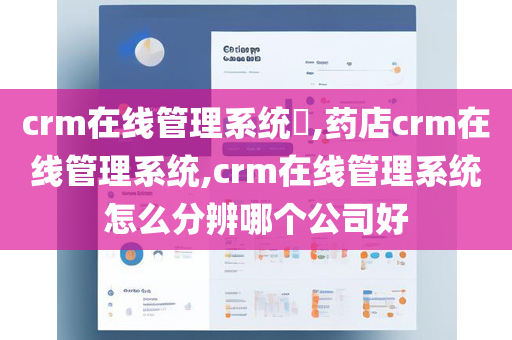 crm在线管理系统​,药店crm在线管理系统,crm在线管理系统怎么分辨哪个公司好