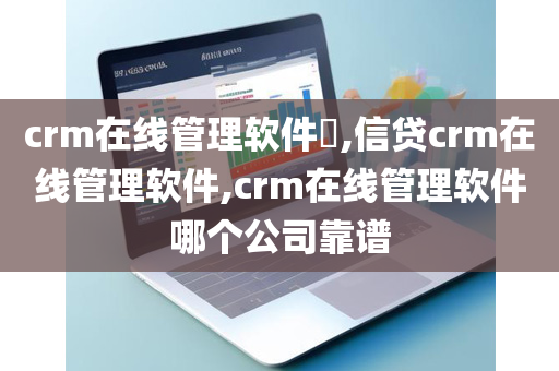 crm在线管理软件​,信贷crm在线管理软件,crm在线管理软件哪个公司靠谱