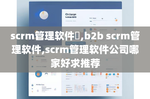 scrm管理软件​,b2b scrm管理软件,scrm管理软件公司哪家好求推荐