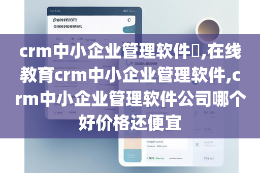 crm中小企业管理软件​,在线教育crm中小企业管理软件,crm中小企业管理软件公司哪个好价格还便宜