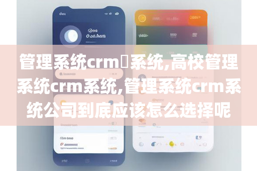 管理系统crm​系统,高校管理系统crm系统,管理系统crm系统公司到底应该怎么选择呢