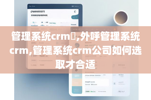 管理系统crm​,外呼管理系统crm,管理系统crm公司如何选取才合适