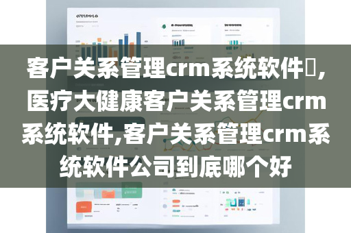 客户关系管理crm系统软件​,医疗大健康客户关系管理crm系统软件,客户关系管理crm系统软件公司到底哪个好