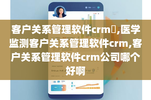 客户关系管理软件crm​,医学监测客户关系管理软件crm,客户关系管理软件crm公司哪个好啊