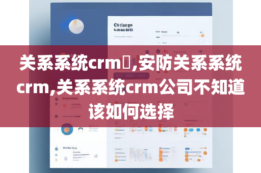 关系系统crm​,安防关系系统crm,关系系统crm公司不知道该如何选择