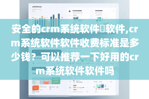 安全的crm系统软件​软件,crm系统软件软件收费标准是多少钱？可以推荐一下好用的crm系统软件软件吗