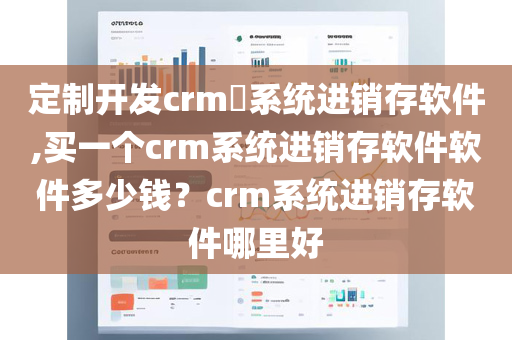 定制开发crm​系统进销存软件,买一个crm系统进销存软件软件多少钱？crm系统进销存软件哪里好