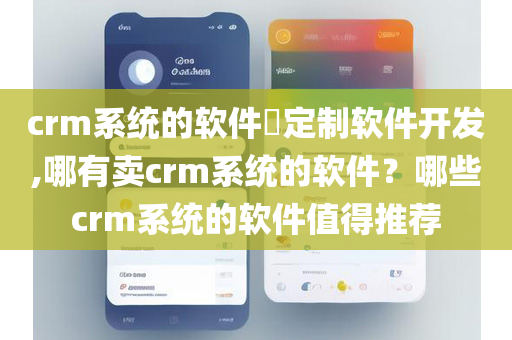 crm系统的软件​定制软件开发,哪有卖crm系统的软件？哪些crm系统的软件值得推荐