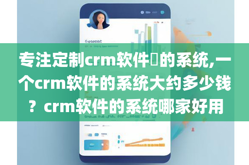 专注定制crm软件​的系统,一个crm软件的系统大约多少钱？crm软件的系统哪家好用