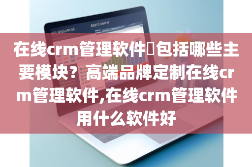 在线crm管理软件​包括哪些主要模块？高端品牌定制在线crm管理软件,在线crm管理软件用什么软件好