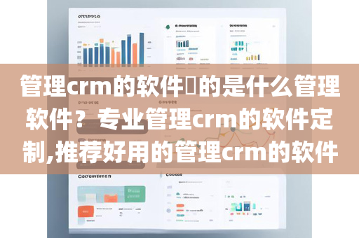 管理crm的软件​的是什么管理软件？专业管理crm的软件定制,推荐好用的管理crm的软件