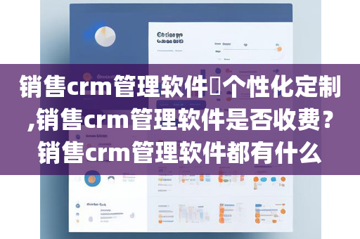 销售crm管理软件​个性化定制,销售crm管理软件是否收费？销售crm管理软件都有什么