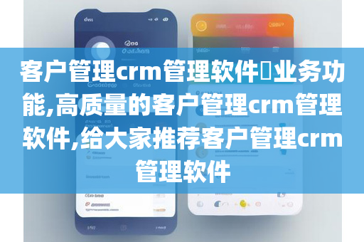 客户管理crm管理软件​业务功能,高质量的客户管理crm管理软件,给大家推荐客户管理crm管理软件