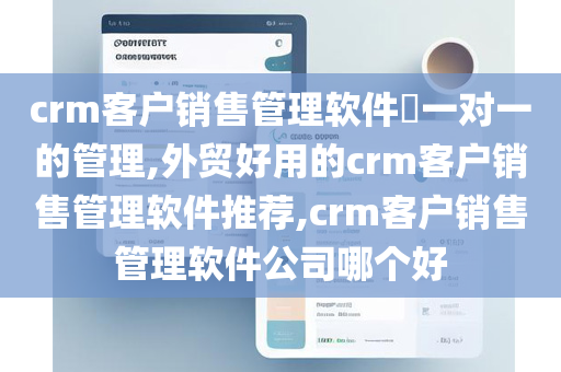 crm客户销售管理软件​一对一的管理,外贸好用的crm客户销售管理软件推荐,crm客户销售管理软件公司哪个好