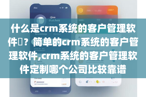 什么是crm系统的客户管理软件​？简单的crm系统的客户管理软件,crm系统的客户管理软件定制哪个公司比较靠谱