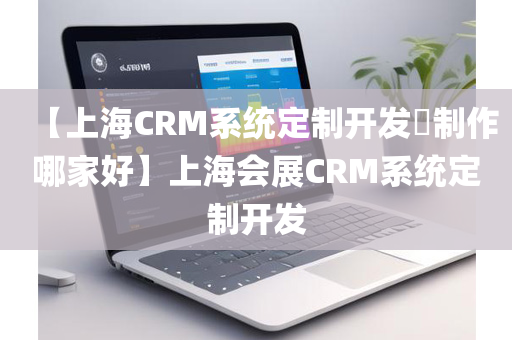 【上海CRM系统定制开发​制作哪家好】上海会展CRM系统定制开发