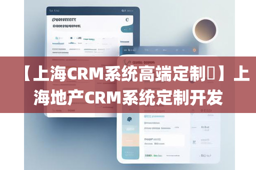 【上海CRM系统高端定制​】上海地产CRM系统定制开发